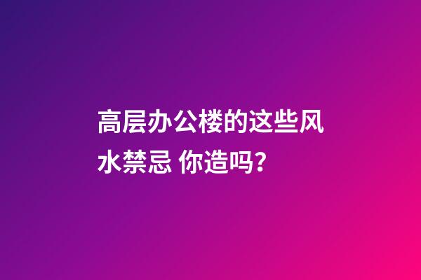 高层办公楼的这些风水禁忌 你造吗？